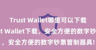 Trust Wallet哪里可以下载 安卓版Trust Wallet下载，安全方便的数字钞票管制器具!